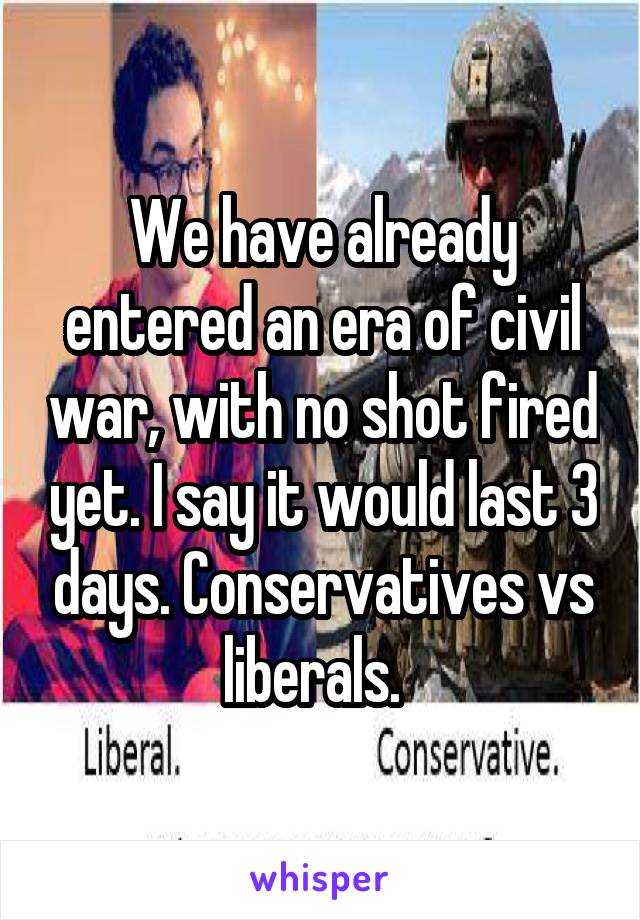 We have already entered an era of civil war, with no shot fired yet. I say it would last 3 days. Conservatives vs liberals.  