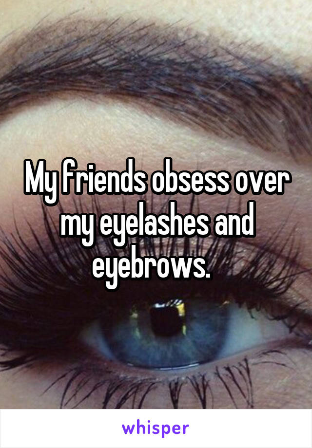 My friends obsess over my eyelashes and eyebrows.  