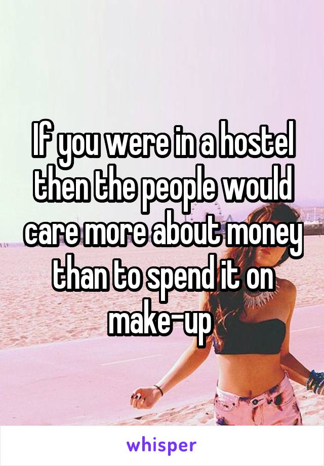 If you were in a hostel then the people would care more about money than to spend it on make-up 