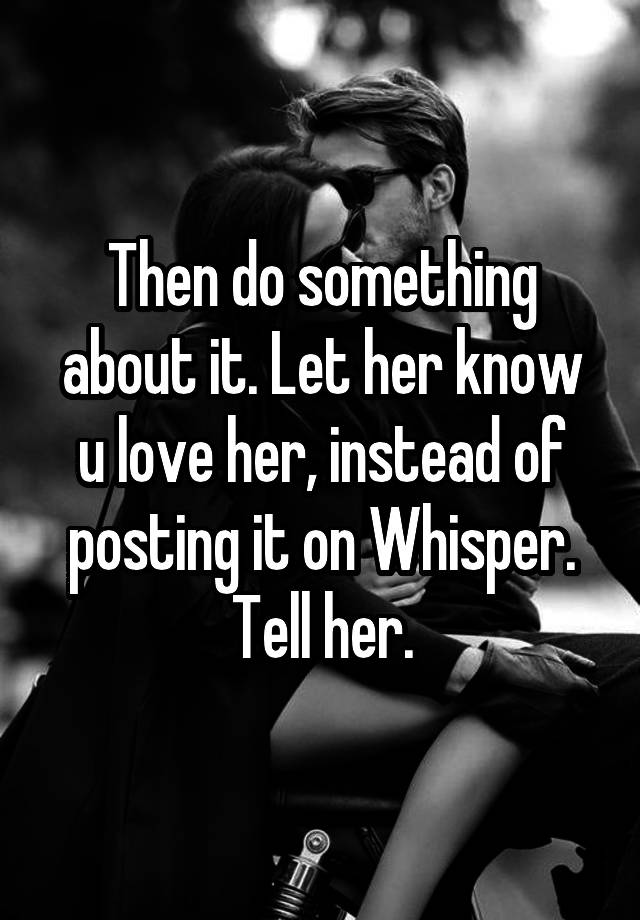 then-do-something-about-it-let-her-know-u-love-her-instead-of-posting