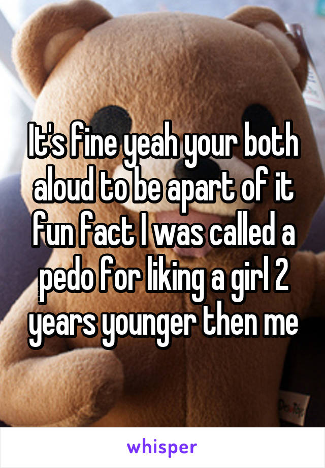 It's fine yeah your both aloud to be apart of it fun fact I was called a pedo for liking a girl 2 years younger then me