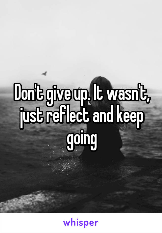 Don't give up. It wasn't, just reflect and keep going