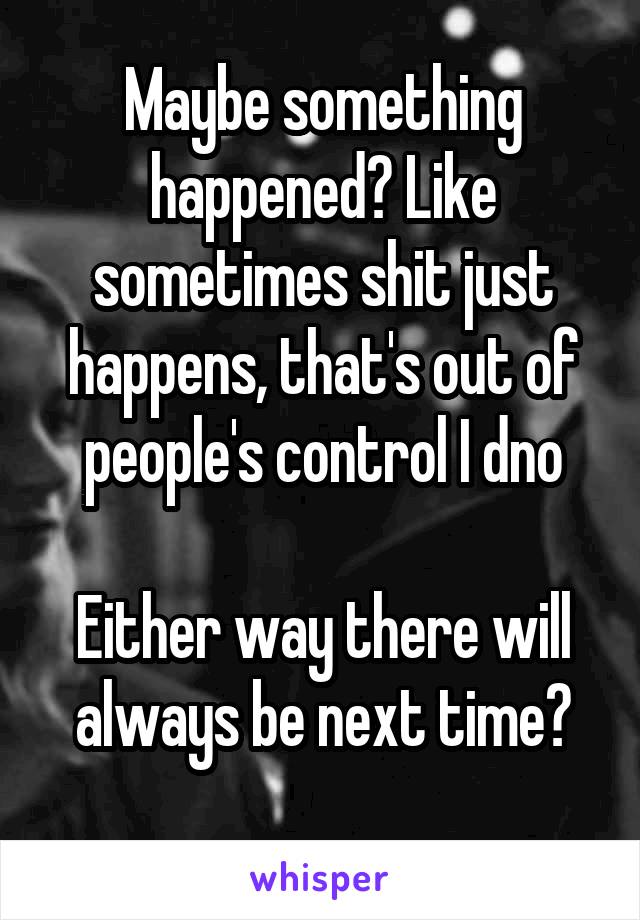 Maybe something happened? Like sometimes shit just happens, that's out of people's control I dno

Either way there will always be next time?
