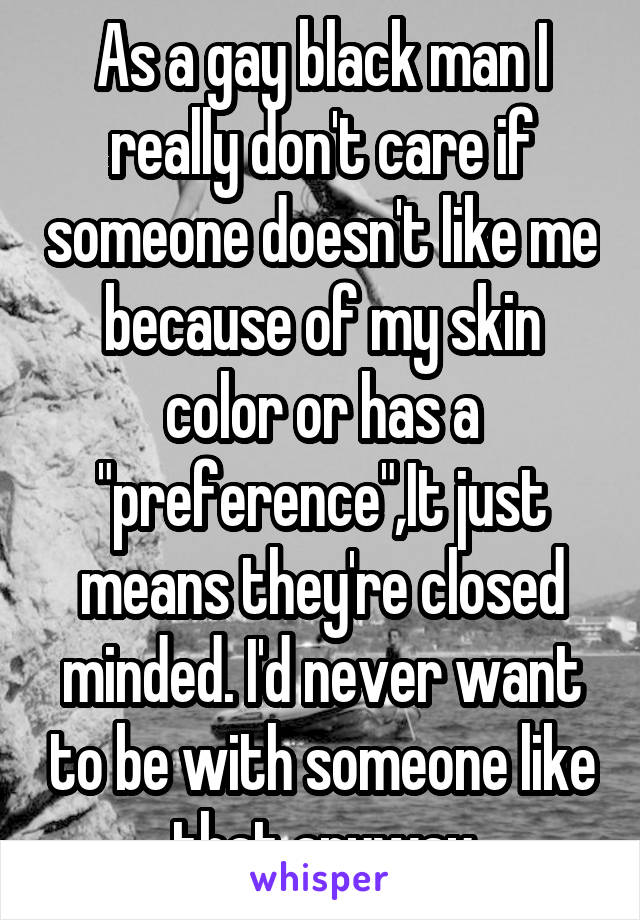 As a gay black man I really don't care if someone doesn't like me because of my skin color or has a "preference",It just means they're closed minded. I'd never want to be with someone like that anyway