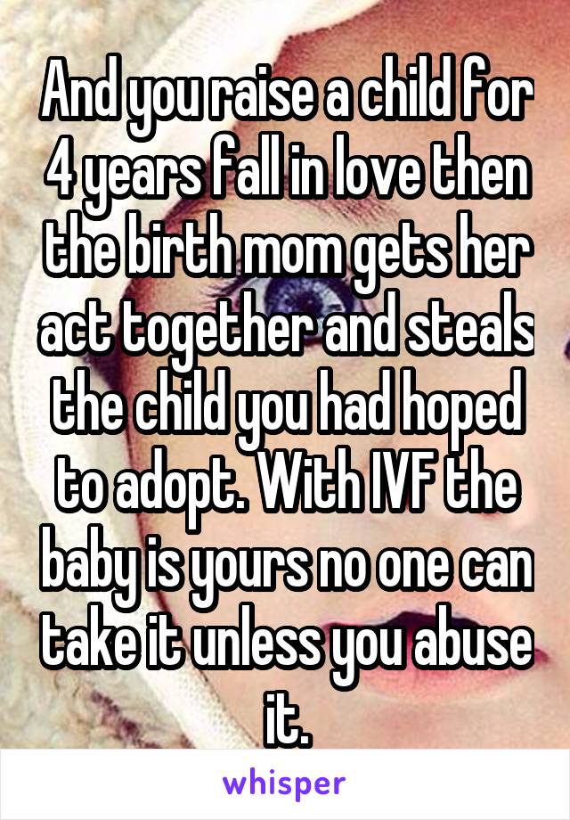 And you raise a child for 4 years fall in love then the birth mom gets her act together and steals the child you had hoped to adopt. With IVF the baby is yours no one can take it unless you abuse it.