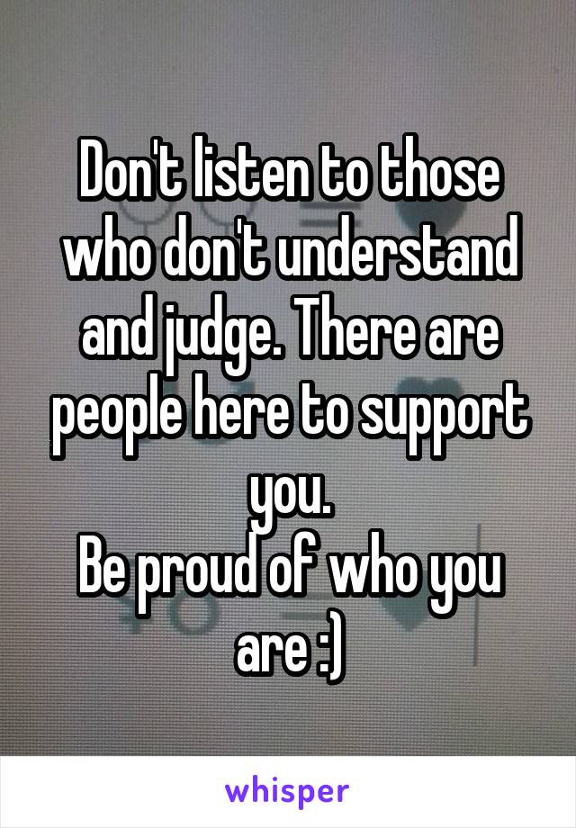 Don't listen to those who don't understand and judge. There are people here to support you.
Be proud of who you are :)