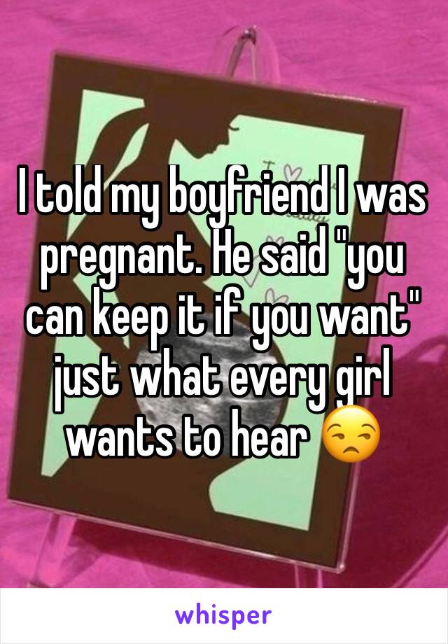I told my boyfriend I was pregnant. He said "you can keep it if you want" just what every girl wants to hear 😒
