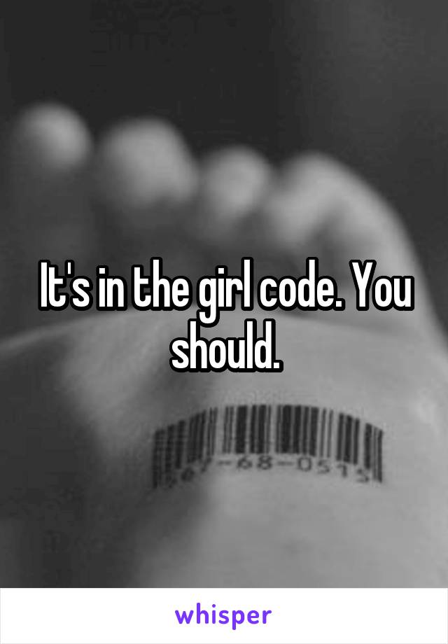 It's in the girl code. You should.