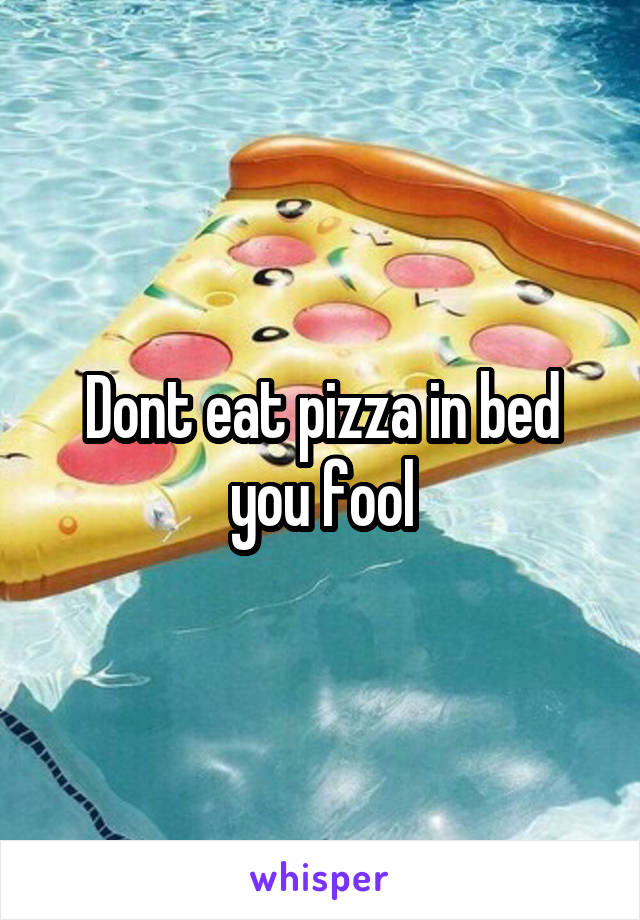 Dont eat pizza in bed you fool