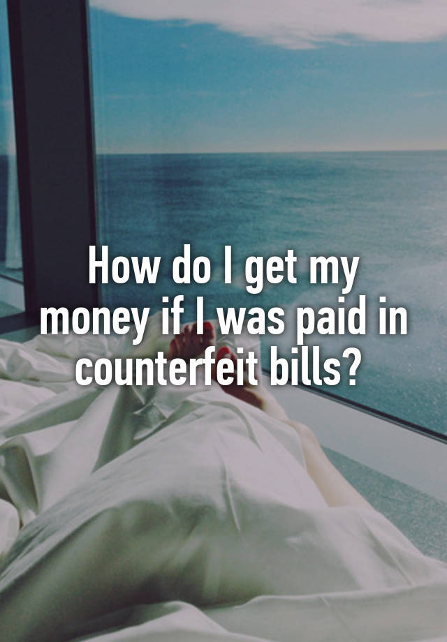 how-do-i-get-my-money-if-i-was-paid-in-counterfeit-bills