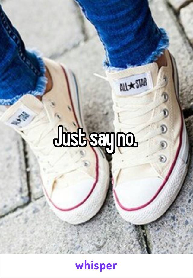 Just say no. 