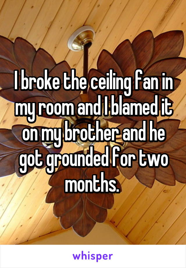 I broke the ceiling fan in my room and I blamed it on my brother and he got grounded for two months. 