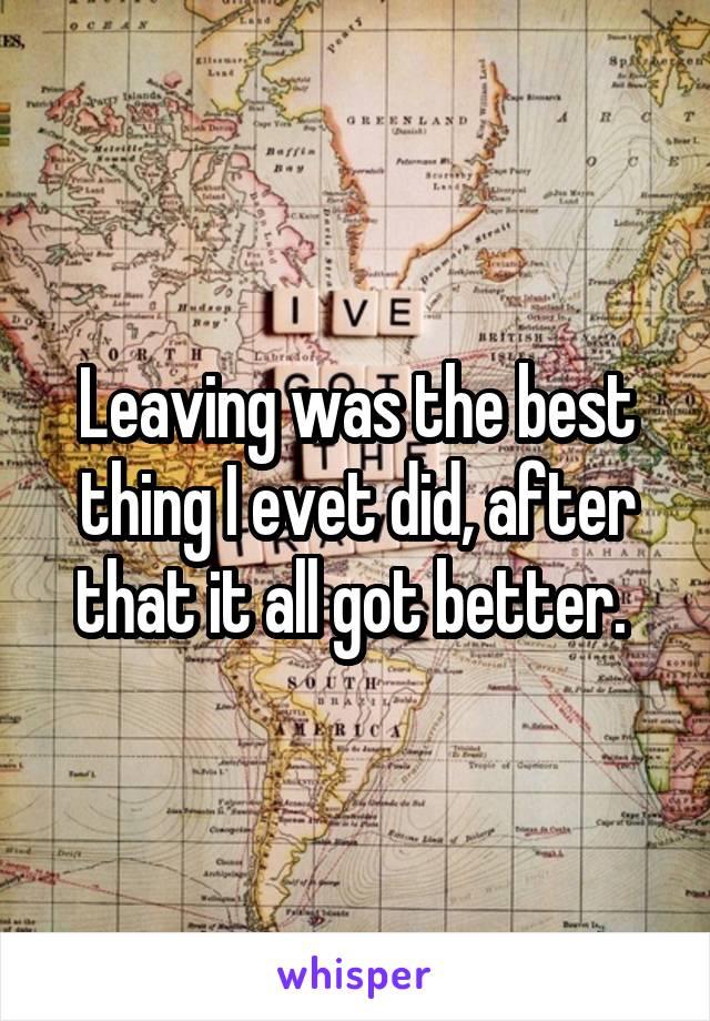 Leaving was the best thing I evet did, after that it all got better. 