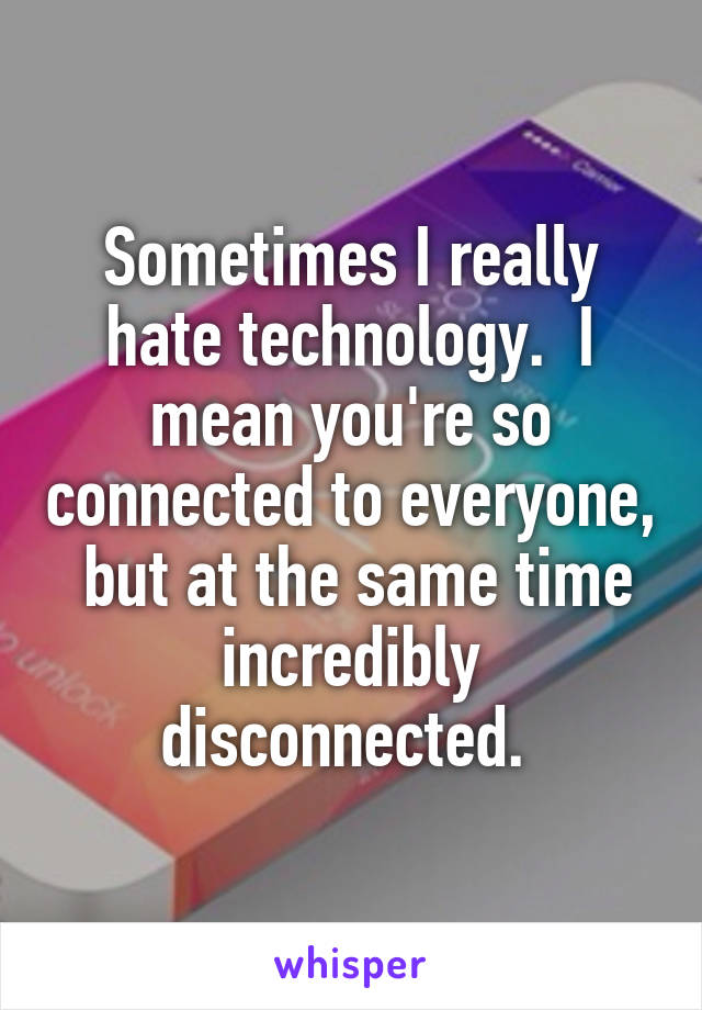 Sometimes I really hate technology.  I mean you're so connected to everyone,  but at the same time incredibly disconnected. 