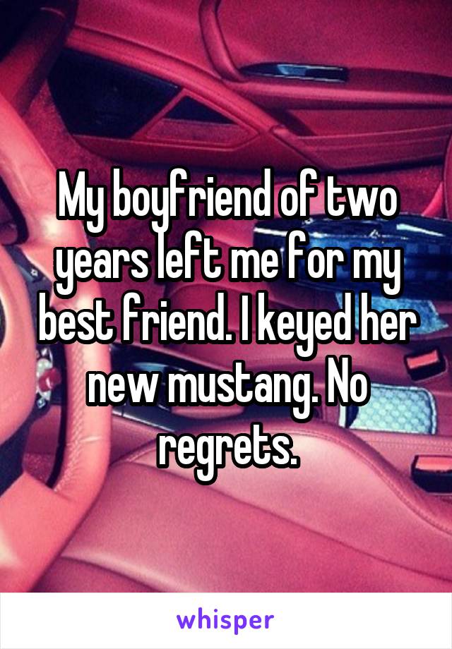 My boyfriend of two years left me for my best friend. I keyed her new mustang. No regrets.
