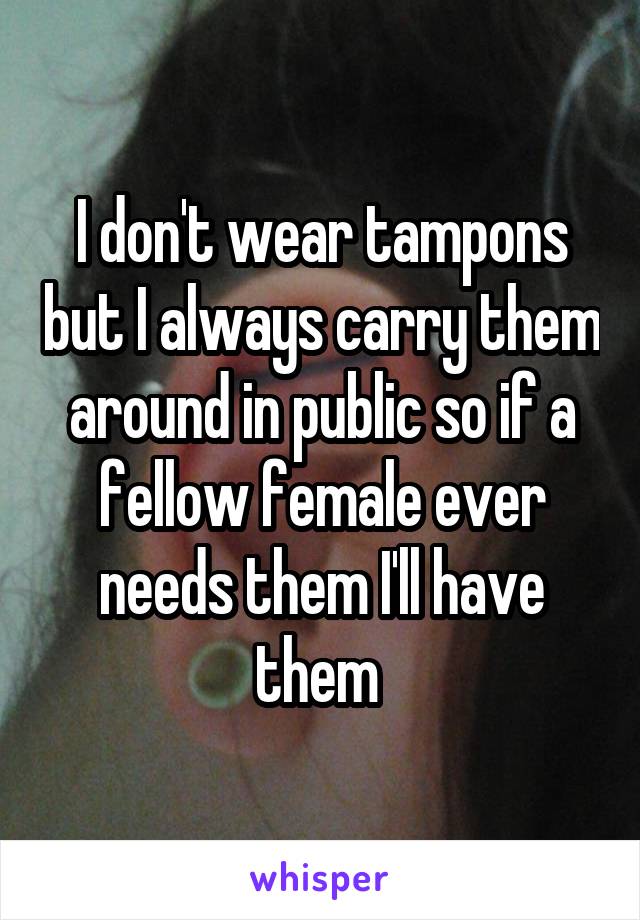 I don't wear tampons but I always carry them around in public so if a fellow female ever needs them I'll have them 