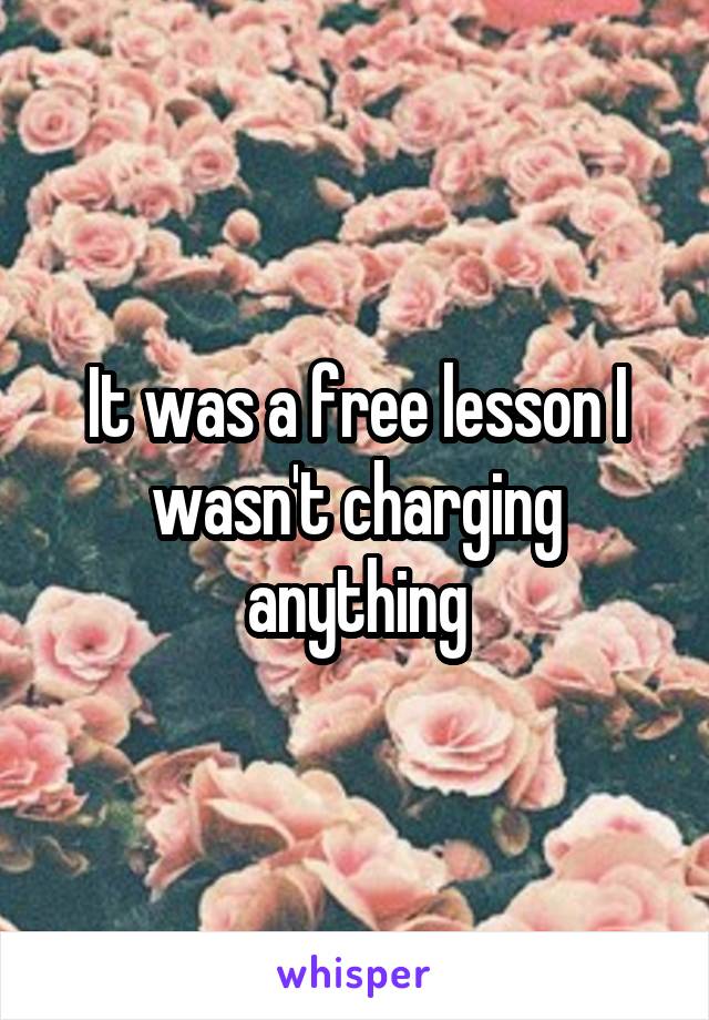 It was a free lesson I wasn't charging anything