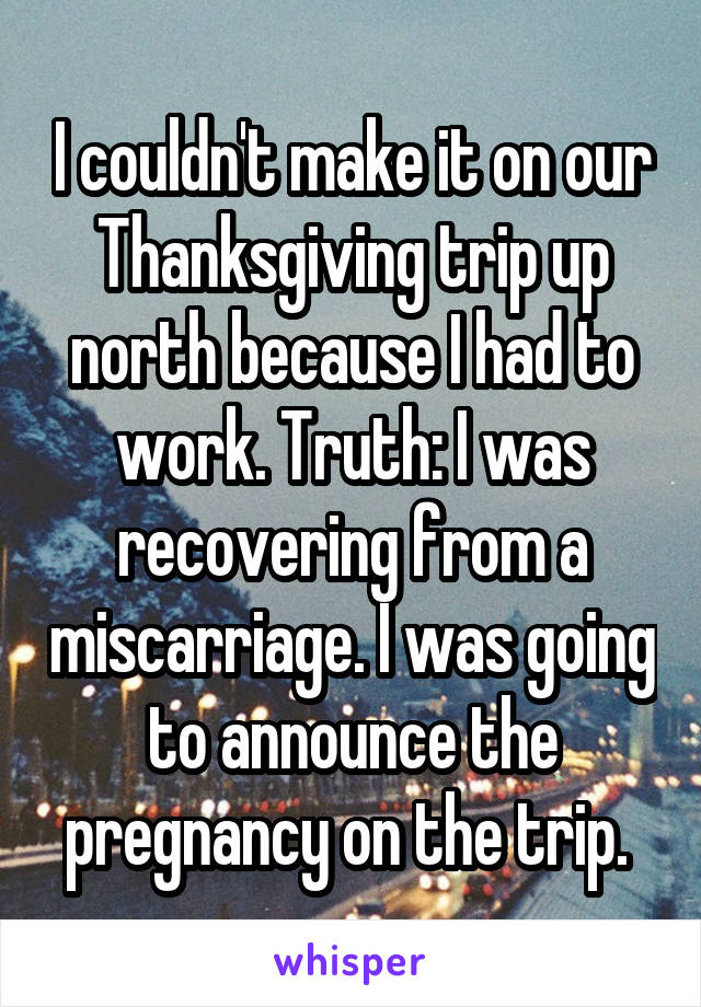 I couldn't make it on our Thanksgiving trip up north because I had to work. Truth: I was recovering from a miscarriage. I was going to announce the pregnancy on the trip. 