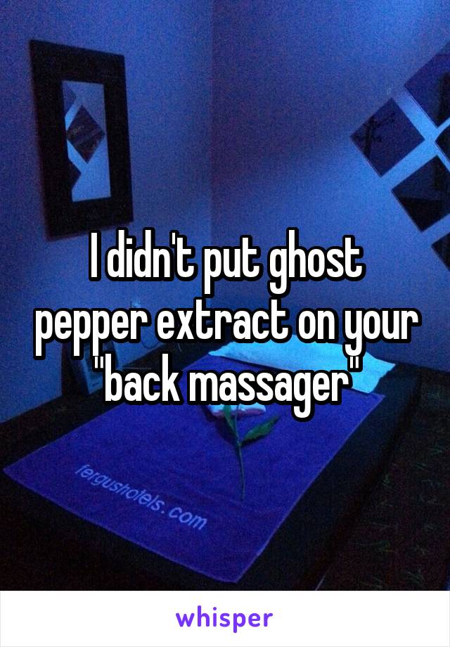 I didn't put ghost pepper extract on your "back massager"