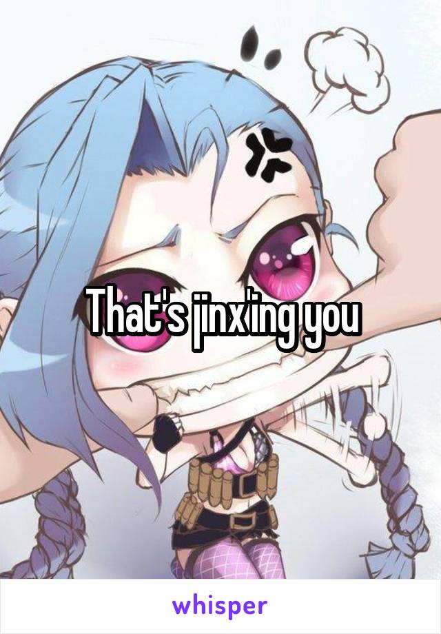 That's jinx'ing you