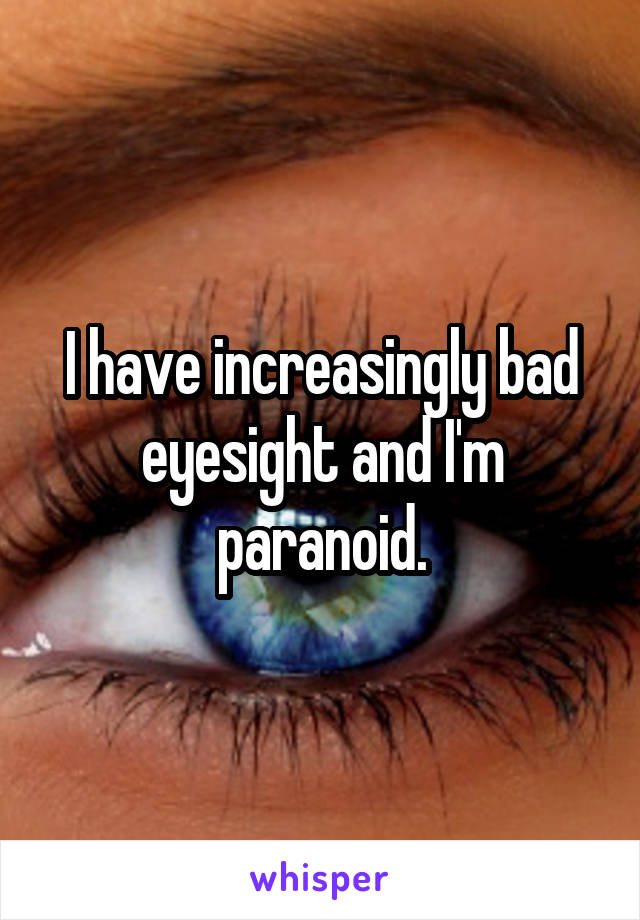 I have increasingly bad eyesight and I'm paranoid.