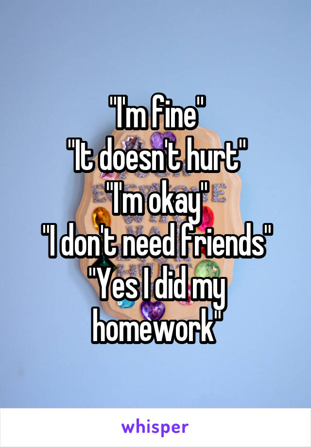"I'm fine"
"It doesn't hurt"
"I'm okay"
"I don't need friends"
"Yes I did my homework"