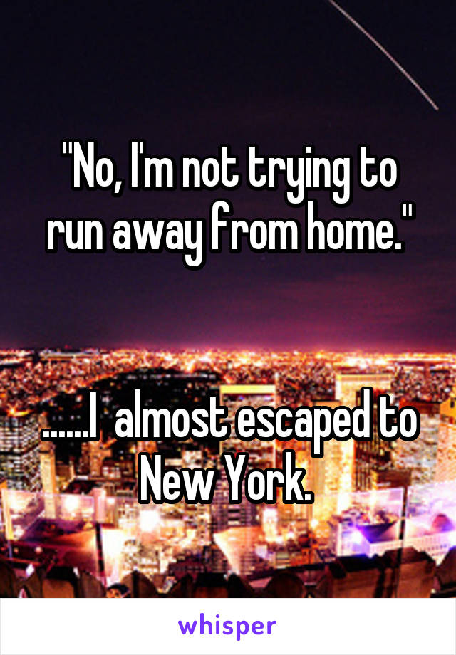 "No, I'm not trying to run away from home."


......I  almost escaped to New York. 