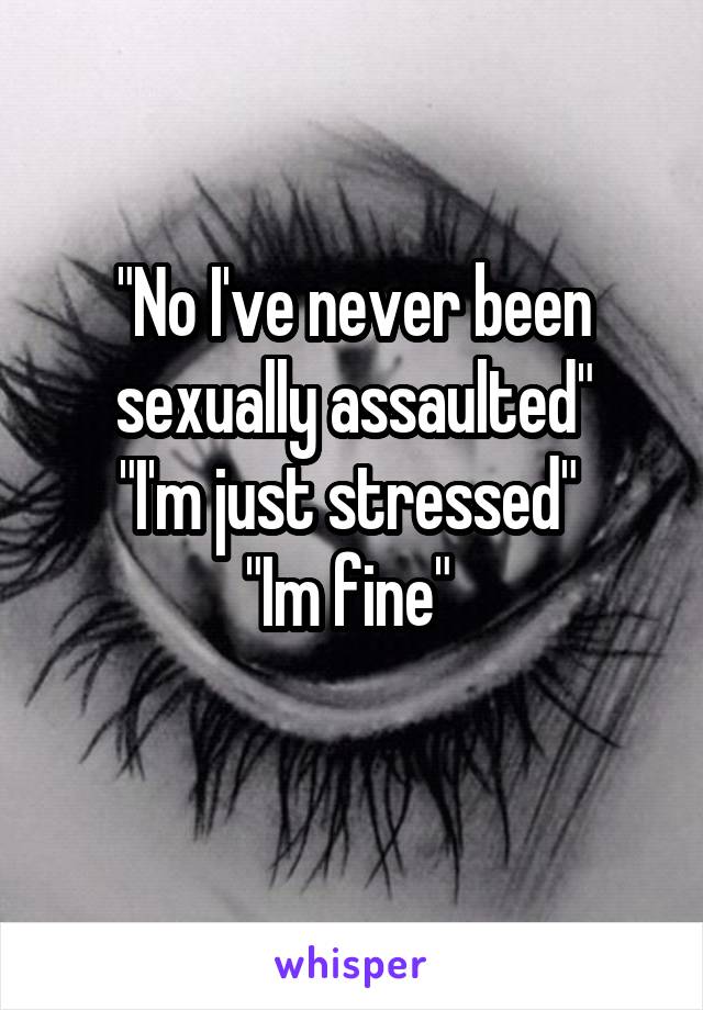 "No I've never been sexually assaulted"
"I'm just stressed" 
"Im fine" 
