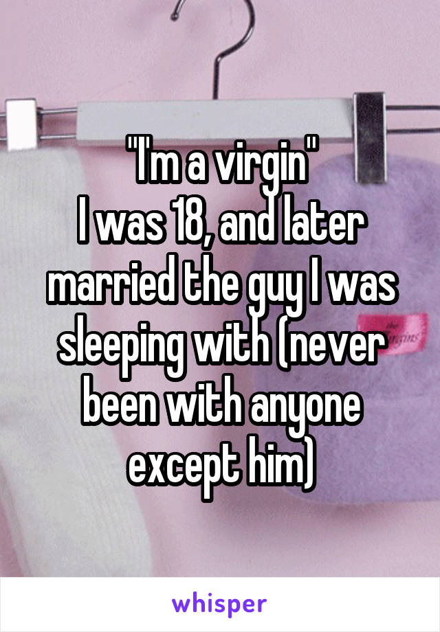 "I'm a virgin"
I was 18, and later married the guy I was sleeping with (never been with anyone except him)