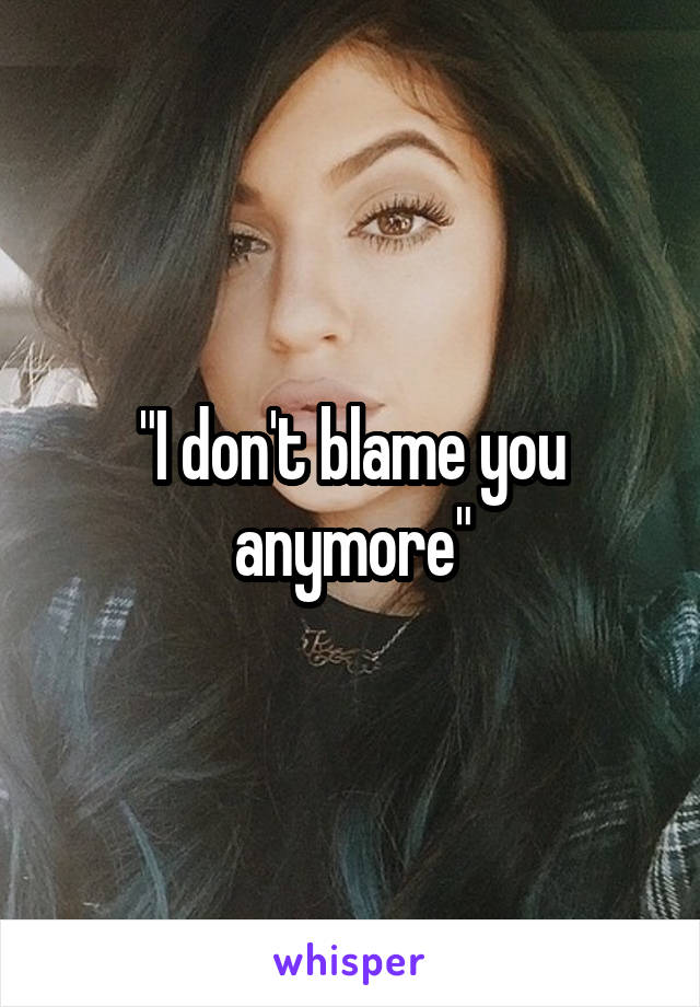 "I don't blame you anymore"