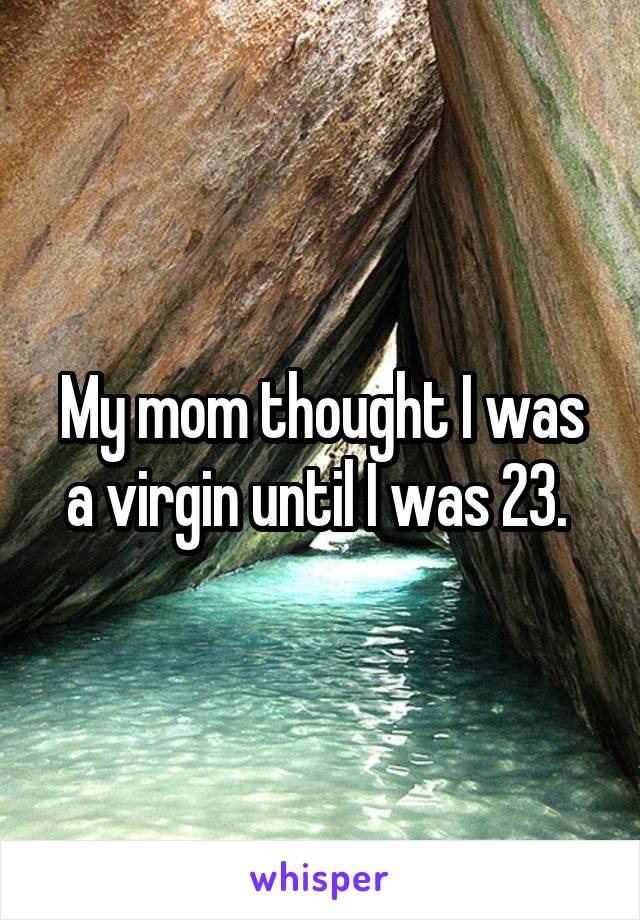 My mom thought I was a virgin until I was 23. 