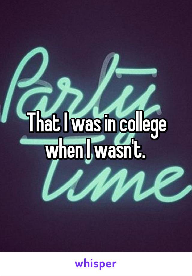 That I was in college when I wasn't. 