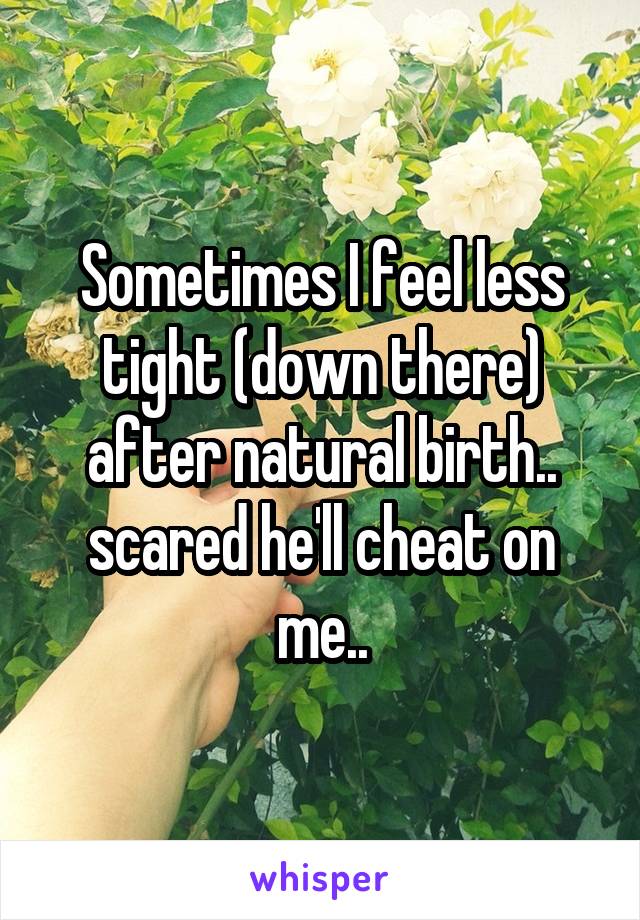 Sometimes I feel less tight (down there) after natural birth.. scared he'll cheat on me..