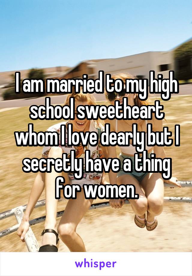 I am married to my high school sweetheart whom I love dearly but I secretly have a thing for women.