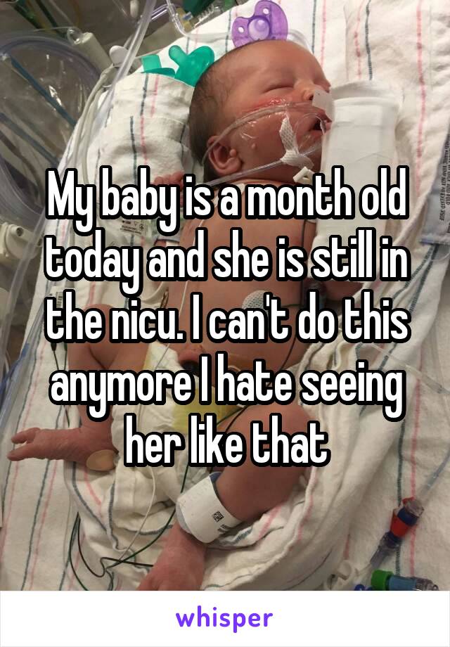 My baby is a month old today and she is still in the nicu. I can't do this anymore I hate seeing her like that