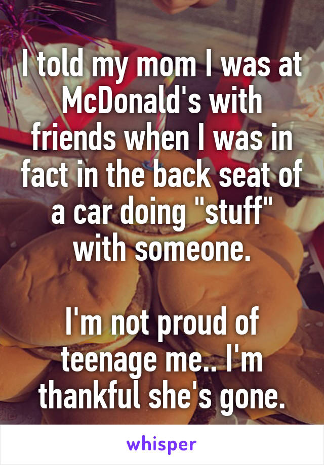 I told my mom I was at McDonald's with friends when I was in fact in the back seat of a car doing "stuff" with someone.

I'm not proud of teenage me.. I'm thankful she's gone.