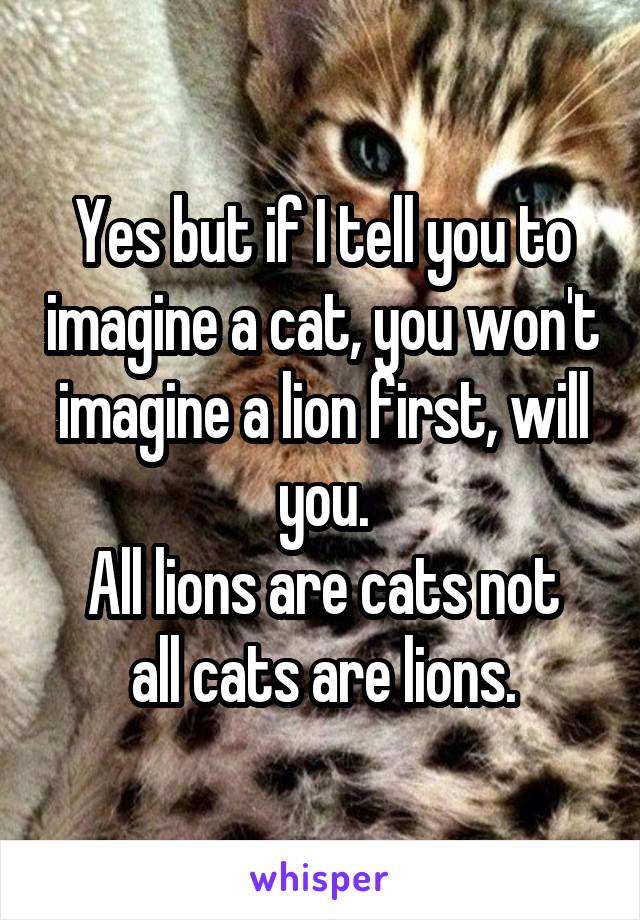 Yes but if I tell you to imagine a cat, you won't imagine a lion first, will you.
All lions are cats not all cats are lions.