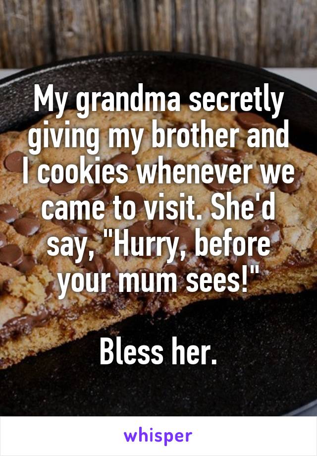My grandma secretly giving my brother and I cookies whenever we came to visit. She'd say, "Hurry, before your mum sees!"

Bless her.