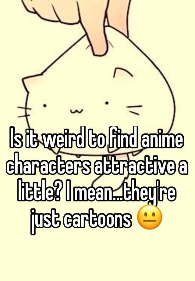 is-it-weird-to-find-anime-characters-attractive-a-little-i-mean-they