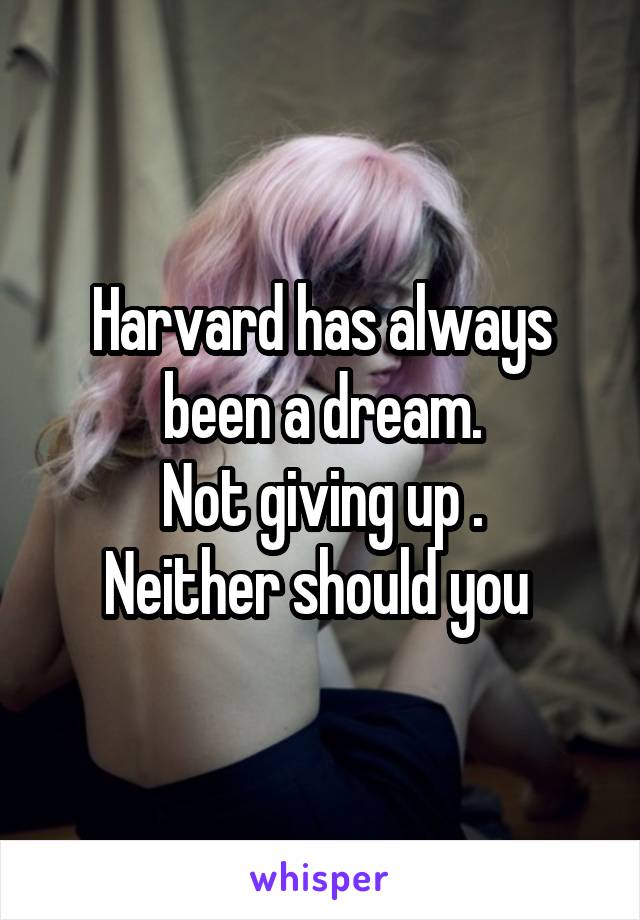 Harvard has always been a dream.
Not giving up .
Neither should you 