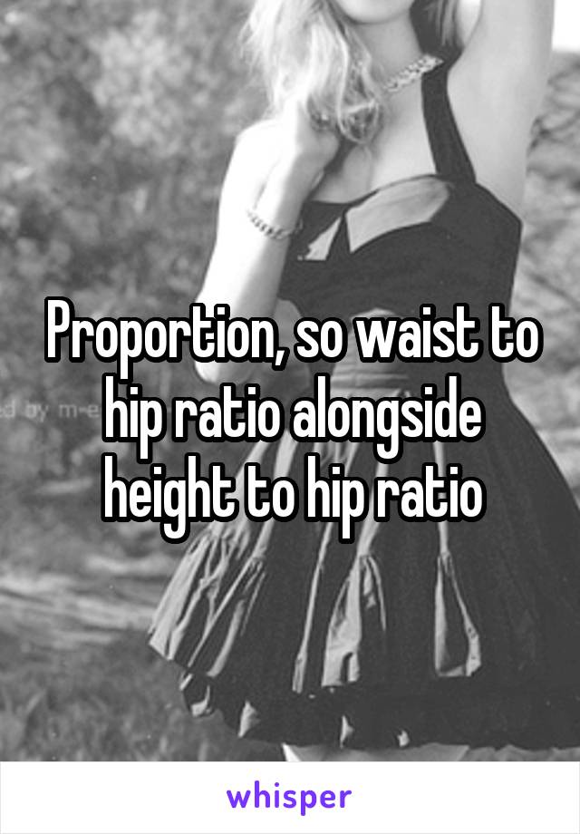 Proportion, so waist to hip ratio alongside height to hip ratio