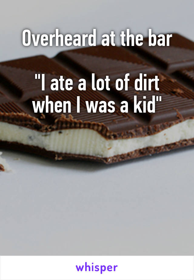 Overheard at the bar

"I ate a lot of dirt when I was a kid"





