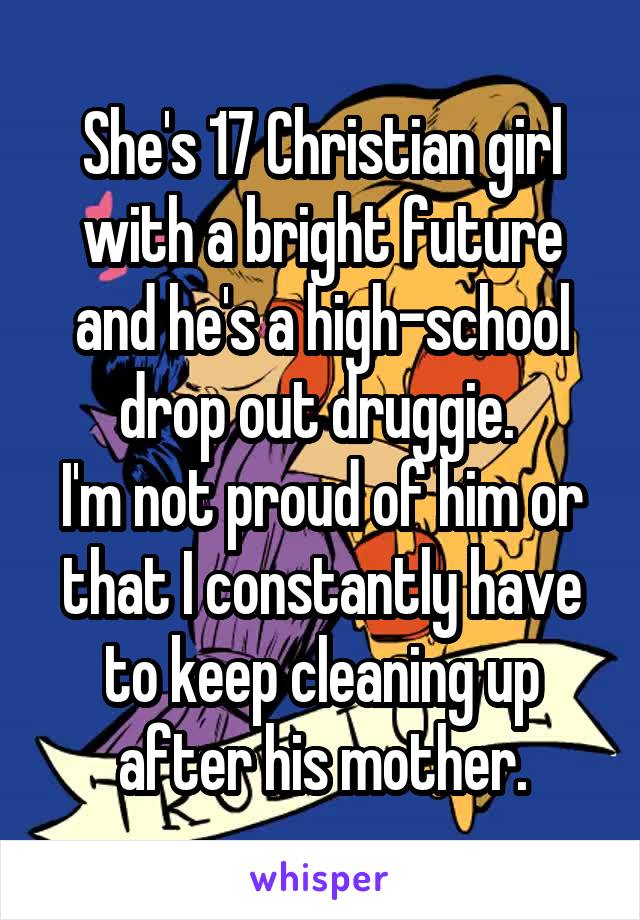 She's 17 Christian girl with a bright future and he's a high-school drop out druggie. 
I'm not proud of him or that I constantly have to keep cleaning up after his mother.
