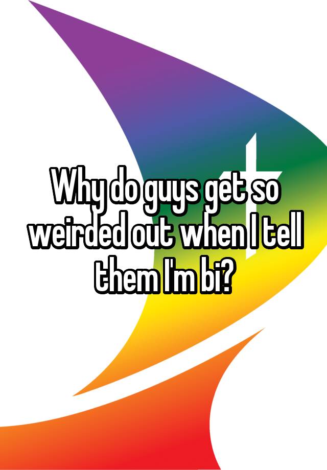 why-do-guys-get-so-weirded-out-when-i-tell-them-i-m-bi