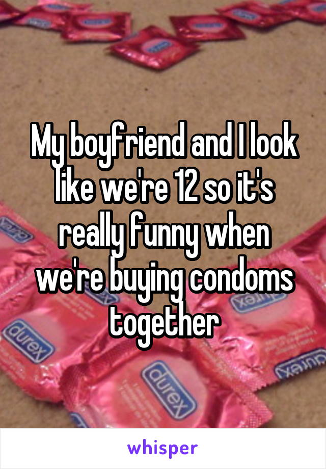 My boyfriend and I look like we're 12 so it's really funny when we're buying condoms together