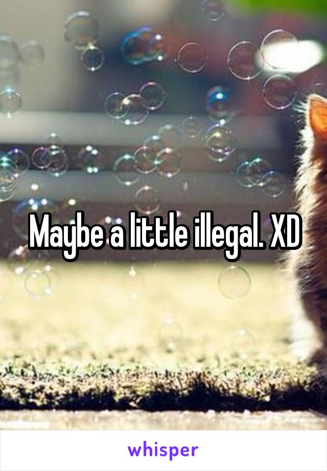 Maybe a little illegal. XD