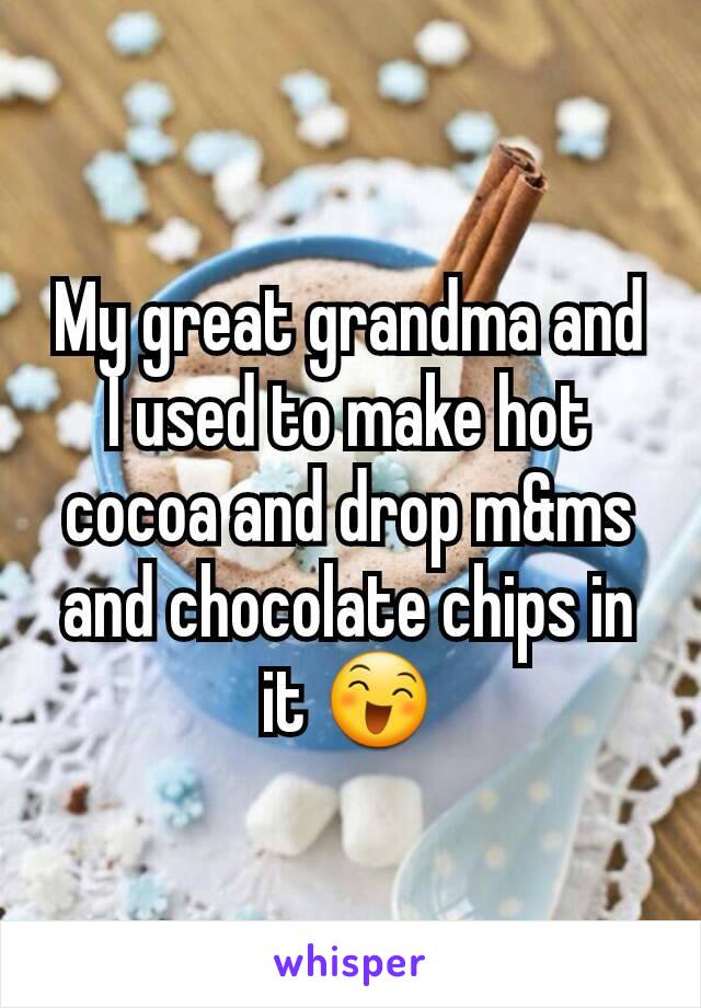 My great grandma and I used to make hot cocoa and drop m&ms and chocolate chips in it 😄