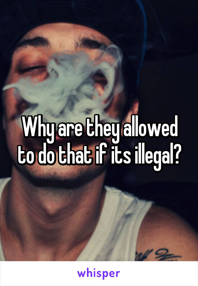 Why are they allowed to do that if its illegal?