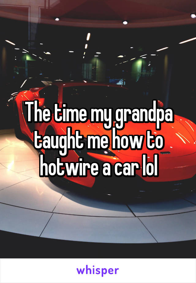 The time my grandpa taught me how to hotwire a car lol