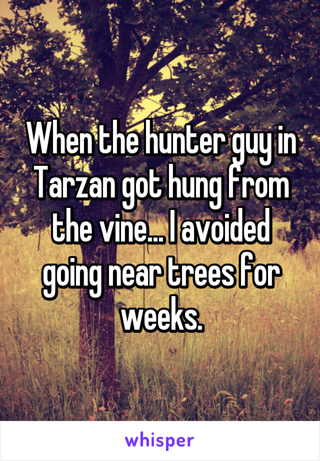 When the hunter guy in Tarzan got hung from the vine... I avoided going near trees for weeks.